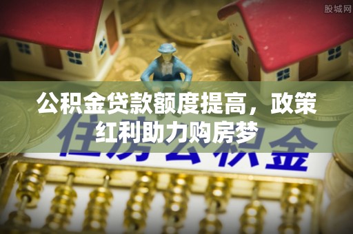 淮阴公积金贷款额度提高，政策红利助力购房梦