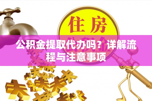 淮阴公积金提取代办吗？详解流程与注意事项
