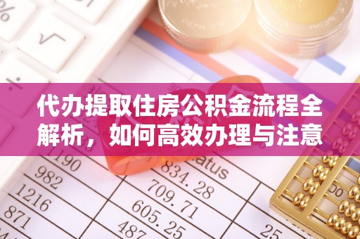 淮阴代办提取住房公积金流程全解析，如何高效办理与注意事项