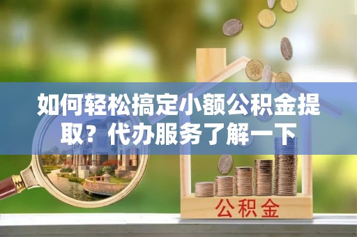 淮阴如何轻松搞定小额公积金提取？代办服务了解一下