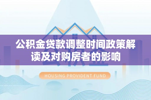 淮阴公积金贷款调整时间政策解读及对购房者的影响