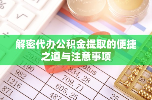 淮阴解密代办公积金提取的便捷之道与注意事项