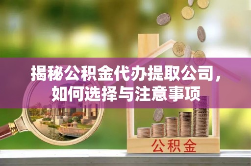淮阴揭秘公积金代办提取公司，如何选择与注意事项
