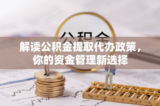 淮阴解读公积金提取代办政策，你的资金管理新选择