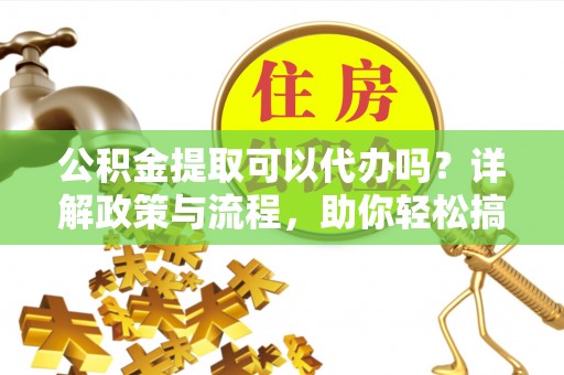 淮阴公积金提取可以代办吗？详解政策与流程，助你轻松搞定！