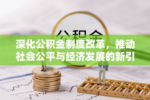 淮阴深化公积金制度改革，推动社会公平与经济发展的新引擎