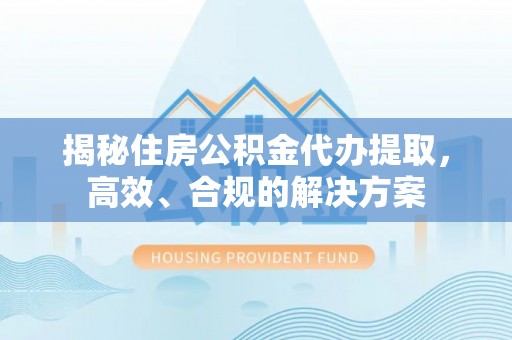 淮阴揭秘住房公积金代办提取，高效、合规的解决方案
