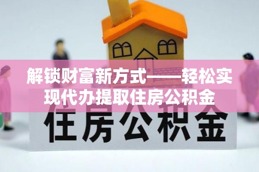 淮阴解锁财富新方式——轻松实现代办提取住房公积金