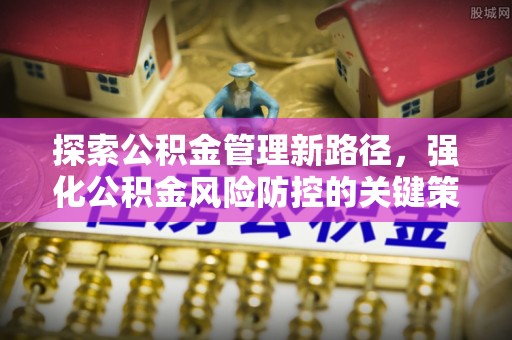 淮阴探索公积金管理新路径，强化公积金风险防控的关键策略