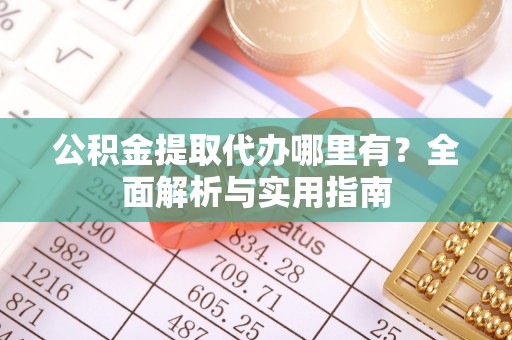 淮阴公积金提取代办哪里有？全面解析与实用指南
