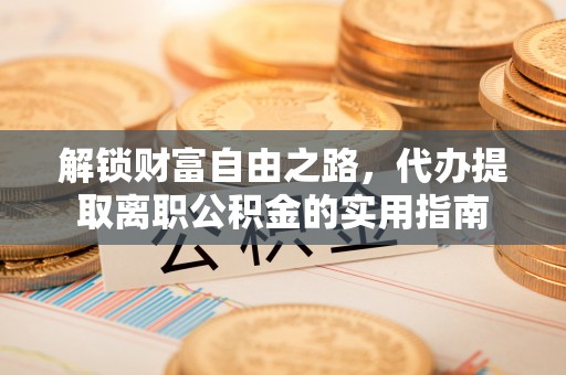 淮阴解锁财富自由之路，代办提取离职公积金的实用指南