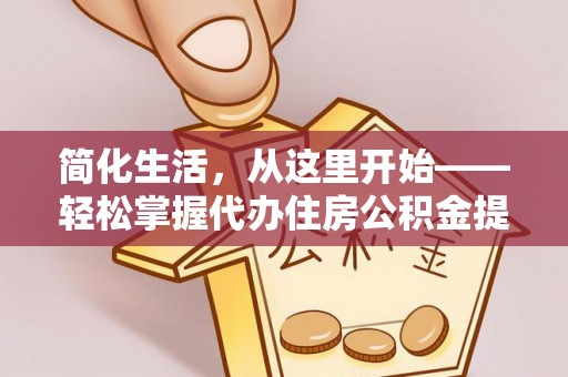 淮阴简化生活，从这里开始——轻松掌握代办住房公积金提取全流程