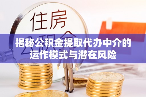 淮阴揭秘公积金提取代办中介的运作模式与潜在风险
