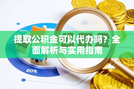 淮阴提取公积金可以代办吗？全面解析与实用指南
