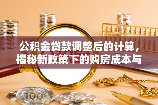 淮阴公积金贷款调整后的计算，揭秘新政策下的购房成本与规划策略