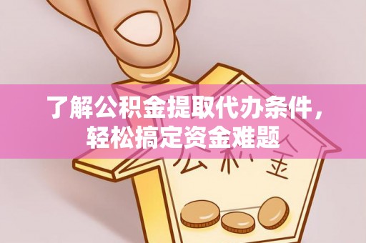 淮阴了解公积金提取代办条件，轻松搞定资金难题