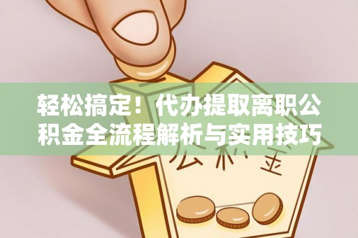 淮阴轻松搞定！代办提取离职公积金全流程解析与实用技巧