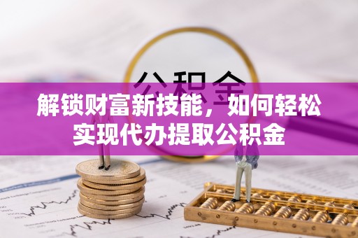 淮阴解锁财富新技能，如何轻松实现代办提取公积金