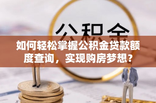 淮阴如何轻松掌握公积金贷款额度查询，实现购房梦想？