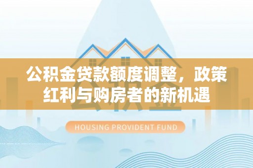 淮阴公积金贷款额度调整，政策红利与购房者的新机遇