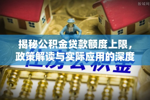 淮阴揭秘公积金贷款额度上限，政策解读与实际应用的深度分析