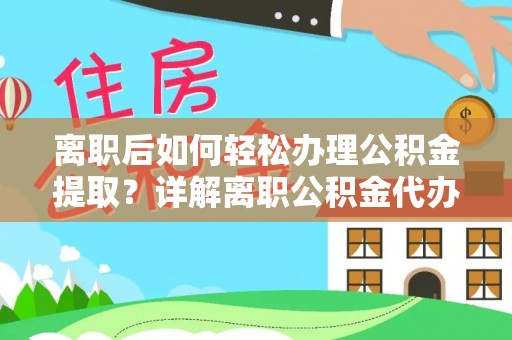 淮阴离职后如何轻松办理公积金提取？详解离职公积金代办提取流程