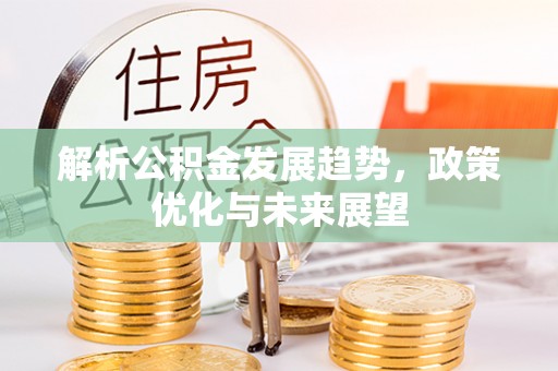 淮阴解析公积金发展趋势，政策优化与未来展望
