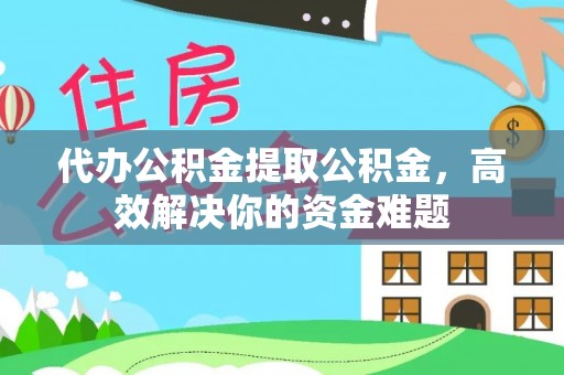 淮阴代办公积金提取公积金，高效解决你的资金难题