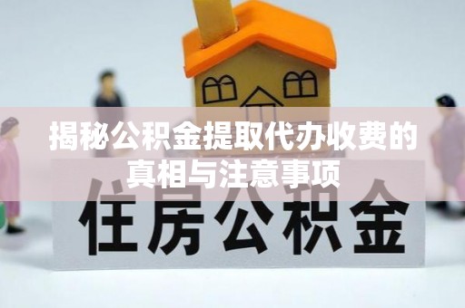 淮阴揭秘公积金提取代办收费的真相与注意事项
