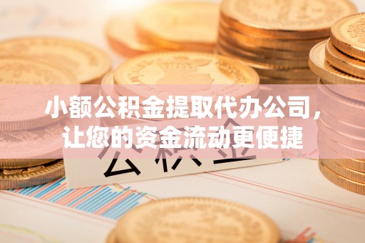 淮阴小额公积金提取代办公司，让您的资金流动更便捷