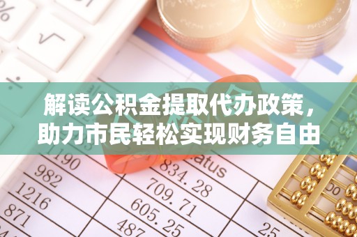 淮阴解读公积金提取代办政策，助力市民轻松实现财务自由