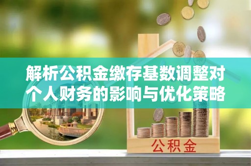 淮阴解析公积金缴存基数调整对个人财务的影响与优化策略