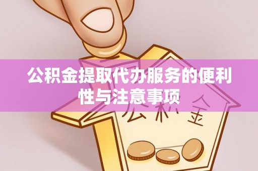 淮阴公积金提取代办服务的便利性与注意事项