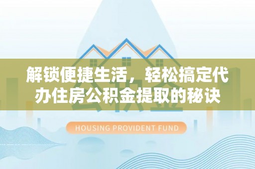 淮阴解锁便捷生活，轻松搞定代办住房公积金提取的秘诀