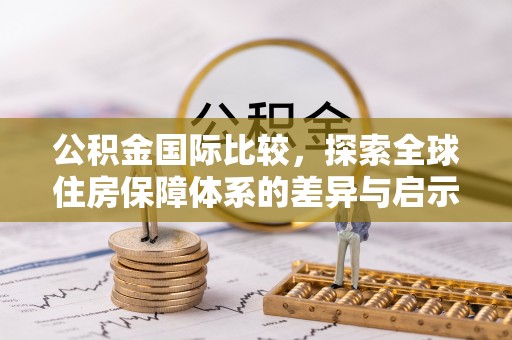 淮阴公积金国际比较，探索全球住房保障体系的差异与启示