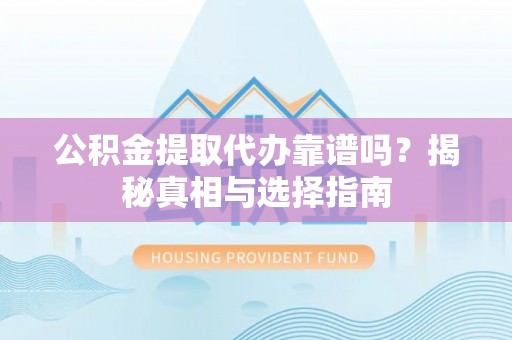 淮阴公积金提取代办靠谱吗？揭秘真相与选择指南