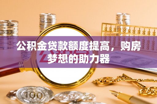 淮阴公积金贷款额度提高，购房梦想的助力器