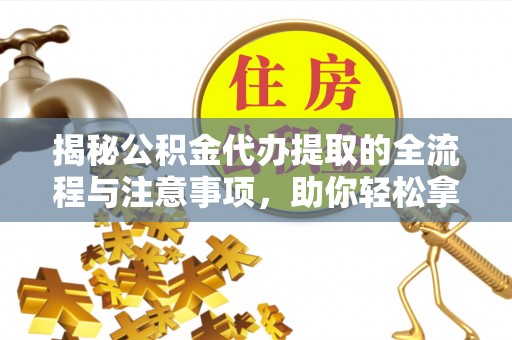 淮阴揭秘公积金代办提取的全流程与注意事项，助你轻松拿回属于自己的钱