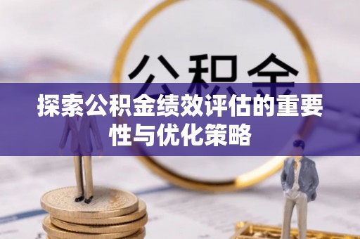 淮阴探索公积金绩效评估的重要性与优化策略
