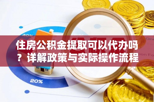 淮阴住房公积金提取可以代办吗？详解政策与实际操作流程