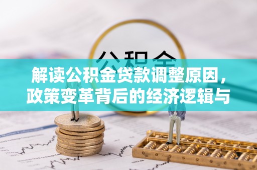 淮阴解读公积金贷款调整原因，政策变革背后的经济逻辑与民生影响