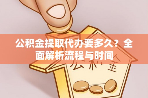 淮阴公积金提取代办要多久？全面解析流程与时间